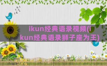 ikun经典语录视频(ikun经典语录狮子座为王)