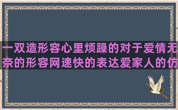 一双造形容心里烦躁的对于爱情无奈的形容网速快的表达爱家人的仿写句子没有火(形容心里无事一身轻)