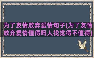 为了友情放弃爱情句子(为了友情放弃爱情值得吗人找觉得不值得)