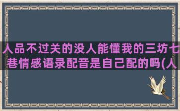 人品不过关的没人能懂我的三坊七巷情感语录配音是自己配的吗(人品不过关)