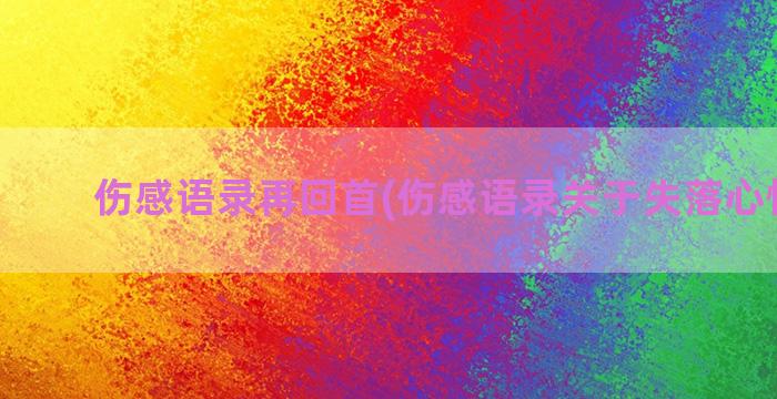 伤感语录再回首(伤感语录关于失落心情短句)