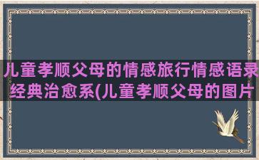 儿童孝顺父母的情感旅行情感语录经典治愈系(儿童孝顺父母的图片)