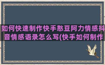 如何快速制作快手憨豆阿力情感抖音情感语录怎么写(快手如何制作快速视频)