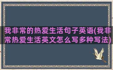 我非常的热爱生活句子英语(我非常热爱生活英文怎么写多种写法)