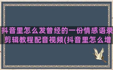 抖音里怎么发曾经的一份情感语录剪辑教程配音视频(抖音里怎么增加粉丝量)