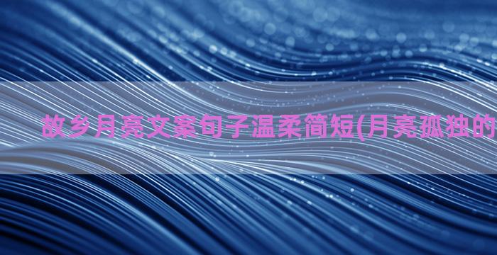 故乡月亮文案句子温柔简短(月亮孤独的文案句子)