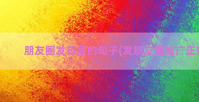 朋友圈发药品的句子(发朋友圈推广正规药品)