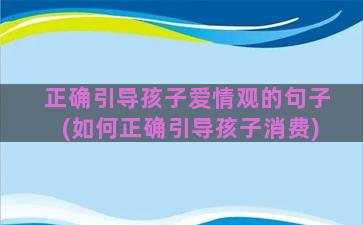 正确引导孩子爱情观的句子(如何正确引导孩子消费)