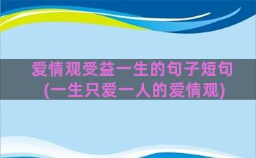 爱情观受益一生的句子短句(一生只爱一人的爱情观)