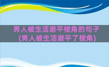 男人被生活磨平棱角的句子(男人被生活磨平了棱角)