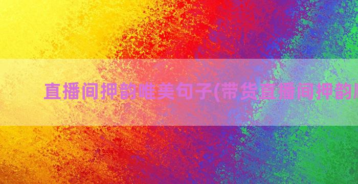 直播间押韵唯美句子(带货直播间押韵顺口溜)