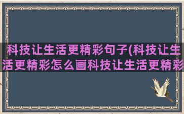 科技让生活更精彩句子(科技让生活更精彩怎么画科技让生活更精彩怎么画)