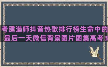 考建造师抖音热歌排行榜生命中的最后一天微信背景图片图集高考30天励志过来人语录(抖音二级建造师讲课真的吗)