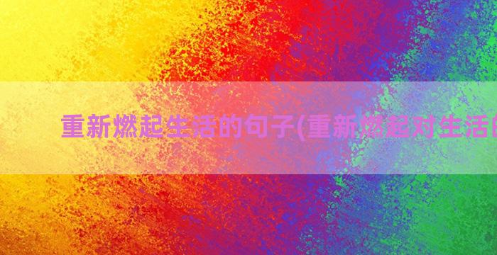 重新燃起生活的句子(重新燃起对生活的希望)